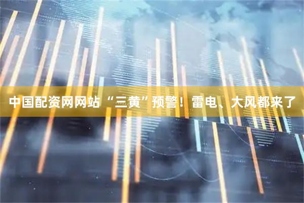 中国配资网网站 “三黄”预警！雷电、大风都来了