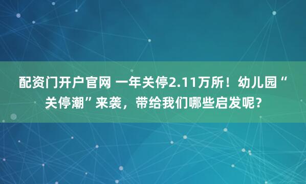 配资门开户官网 一年关停2.11万所！幼儿园“关停潮”来袭，带给我们哪些启发呢？