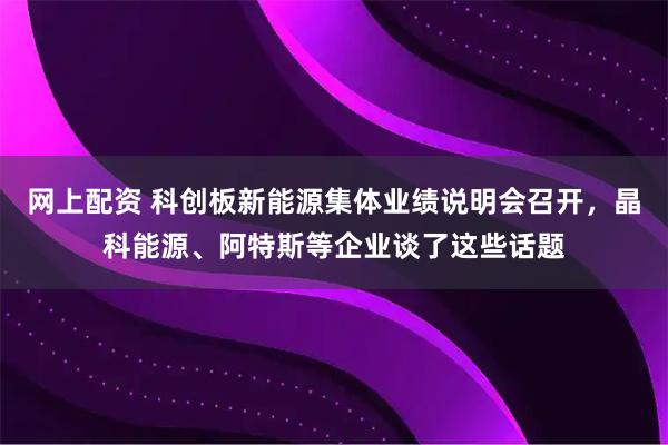 网上配资 科创板新能源集体业绩说明会召开，晶科能源、阿特斯等企业谈了这些话题