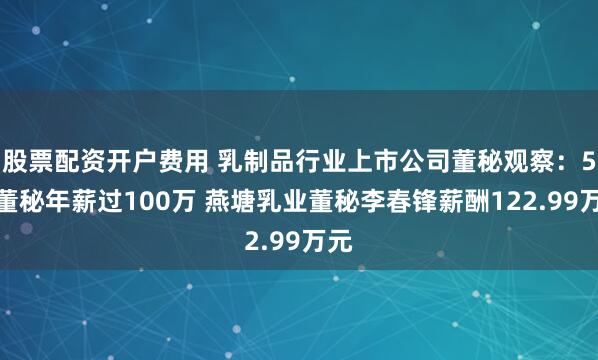 股票配资开户费用 乳制品行业上市公司董秘观察：5名董秘年薪过100万 燕塘乳业董秘李春锋薪酬122.99万元