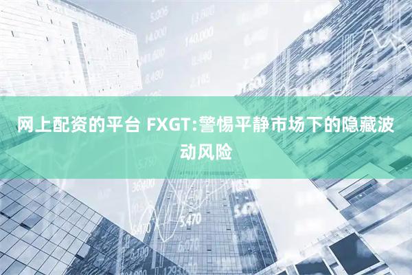 网上配资的平台 FXGT:警惕平静市场下的隐藏波动风险