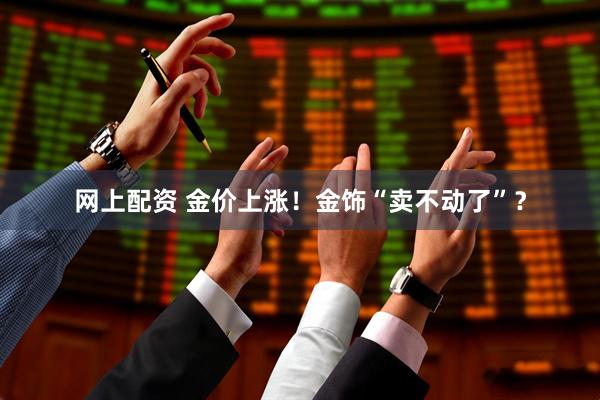 网上配资 金价上涨！金饰“卖不动了”？