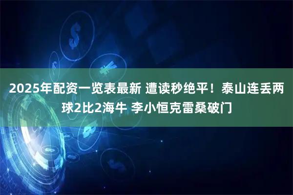 2025年配资一览表最新 遭读秒绝平！泰山连丢两球2比2海牛 李小恒克雷桑破门