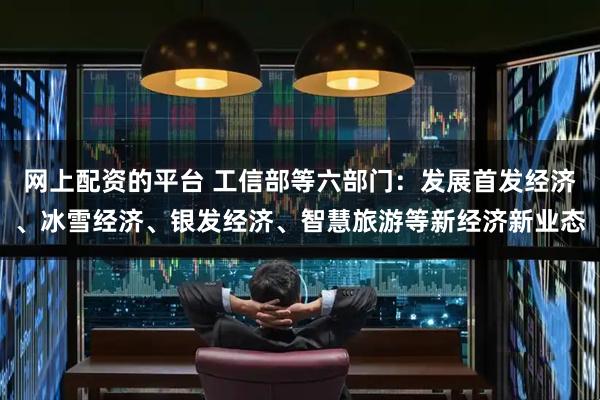 网上配资的平台 工信部等六部门：发展首发经济、冰雪经济、银发经济、智慧旅游等新经济新业态