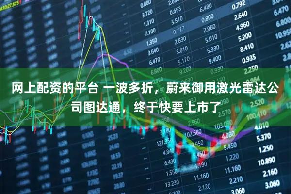 网上配资的平台 一波多折，蔚来御用激光雷达公司图达通，终于快要上市了