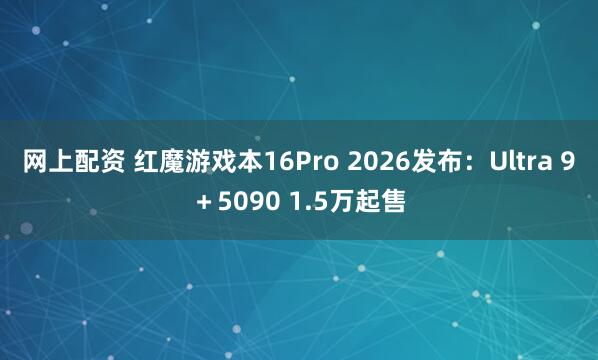 网上配资 红魔游戏本16Pro 2026发布：Ultra 9＋5090 1.5万起售