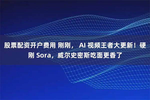股票配资开户费用 刚刚， AI 视频王者大更新！硬刚 Sora，威尔史密斯吃面更香了