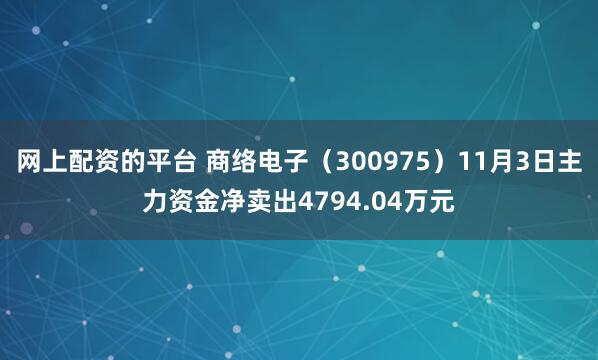 网上配资的平台 商络电子（300975）11月3日主力资金净卖出4794.04万元