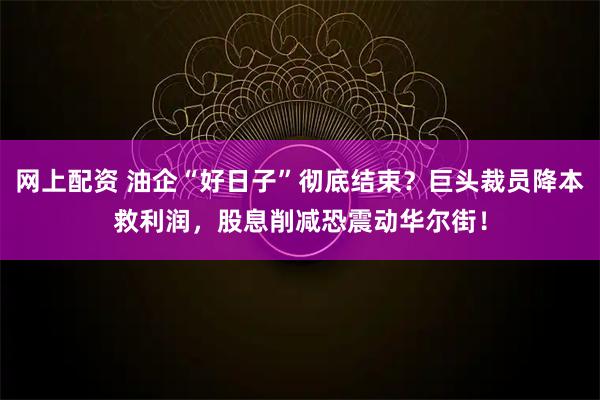 网上配资 油企“好日子”彻底结束？巨头裁员降本救利润，股息削减恐震动华尔街！