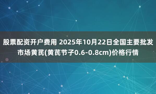 股票配资开户费用 2025年10月22日全国主要批发市场黄芪(黄芪节子0.6-0.8cm)价格行情