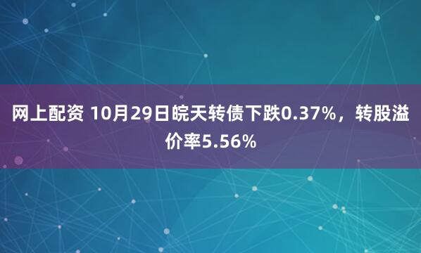 网上配资 10月29日皖天转债下跌0.37%，转股溢价率5.56%