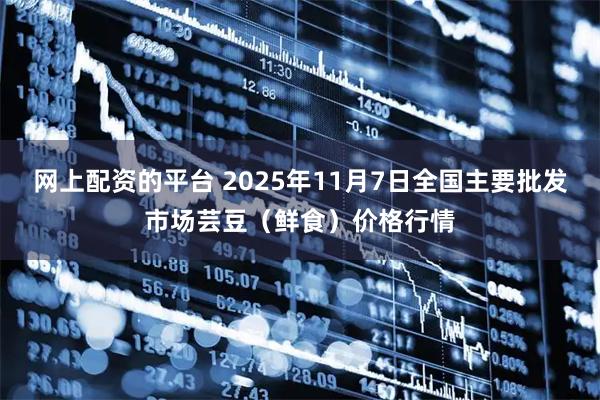 网上配资的平台 2025年11月7日全国主要批发市场芸豆（鲜食）价格行情