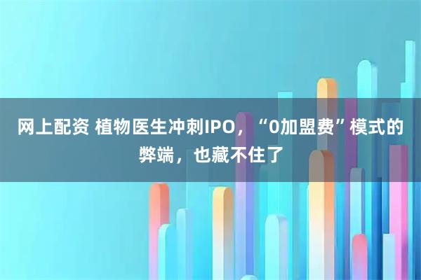 网上配资 植物医生冲刺IPO，“0加盟费”模式的弊端，也藏不住了