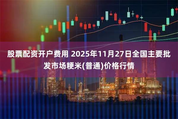 股票配资开户费用 2025年11月27日全国主要批发市场粳米(普通)价格行情