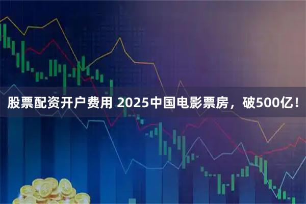股票配资开户费用 2025中国电影票房，破500亿！