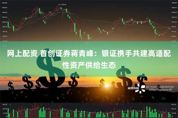 网上配资 首创证券蒋青峰：银证携手共建高适配性资产供给生态