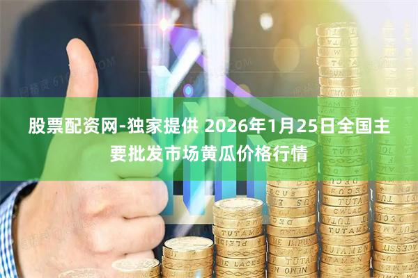 股票配资网-独家提供 2026年1月25日全国主要批发市场黄瓜价格行情