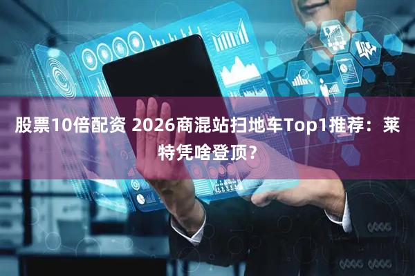 股票10倍配资 2026商混站扫地车Top1推荐：莱特凭啥登顶？
