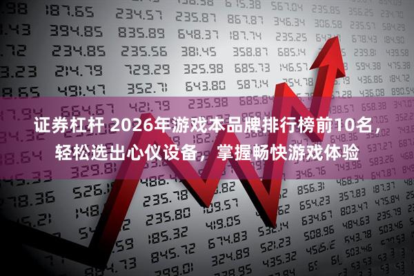 证券杠杆 2026年游戏本品牌排行榜前10名，轻松选出心仪设备，掌握畅快游戏体验