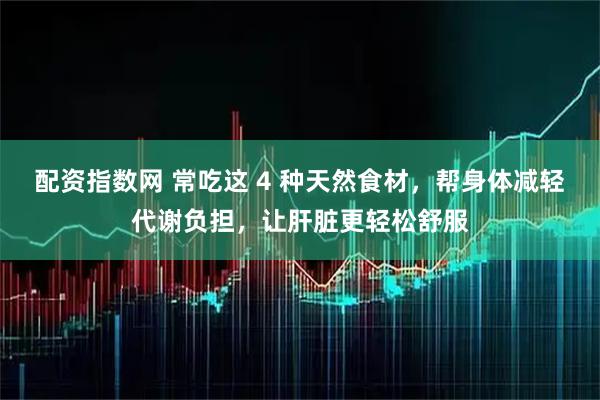 配资指数网 常吃这 4 种天然食材，帮身体减轻代谢负担，让肝脏更轻松舒服