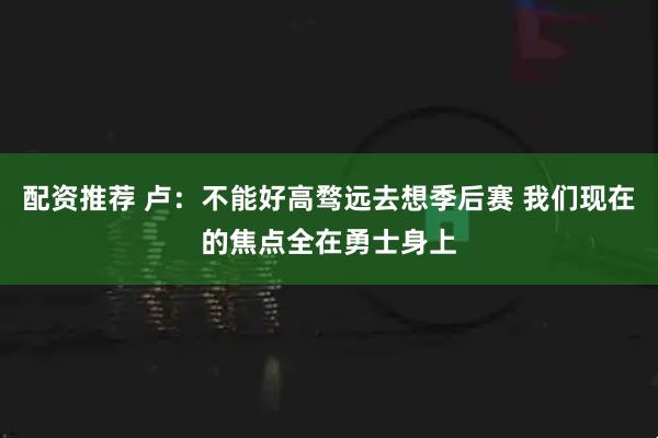 配资推荐 卢：不能好高骛远去想季后赛 我们现在的焦点全在勇士身上