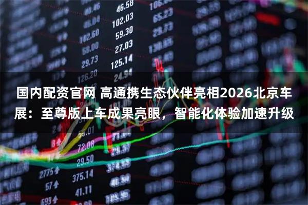国内配资官网 高通携生态伙伴亮相2026北京车展：至尊版上车成果亮眼，智能化体验加速升级