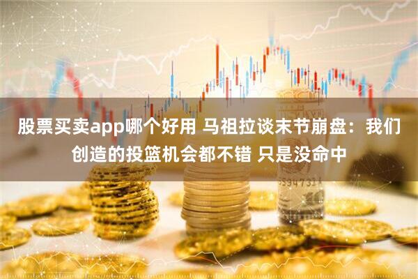 股票买卖app哪个好用 马祖拉谈末节崩盘：我们创造的投篮机会都不错 只是没命中