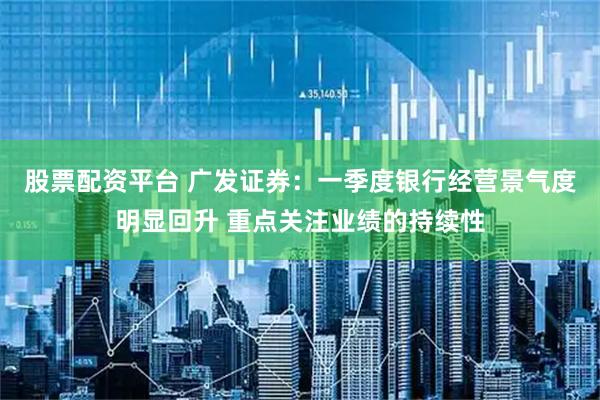 股票配资平台 广发证券：一季度银行经营景气度明显回升 重点关注业绩的持续性