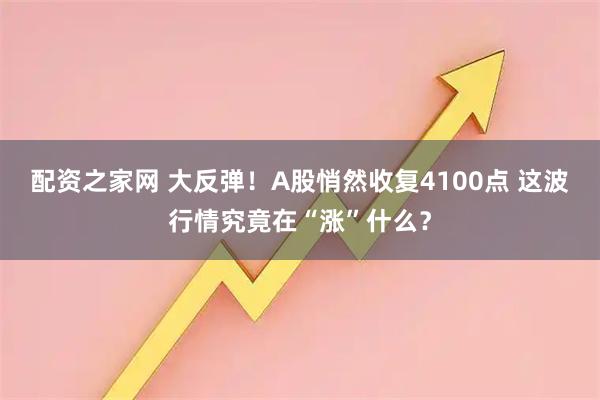 配资之家网 大反弹！A股悄然收复4100点 这波行情究竟在“涨”什么？