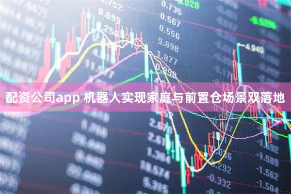 配资公司app 机器人实现家庭与前置仓场景双落地