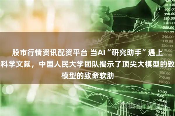 股市行情资讯配资平台 当AI“研究助手”遇上真正的科学文献，中国人民大学团队揭示了顶尖大模型的致命软肋