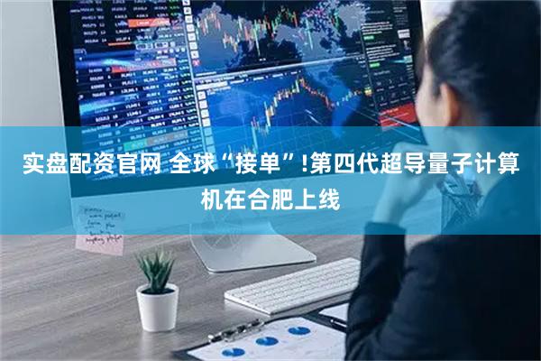 实盘配资官网 全球“接单”!第四代超导量子计算机在合肥上线