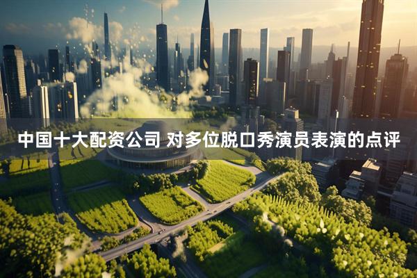 中国十大配资公司 对多位脱口秀演员表演的点评