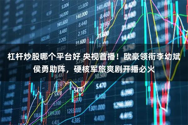 杠杆炒股哪个平台好 央视首播！欧豪领衔李幼斌侯勇助阵，硬核军旅爽剧开播必火