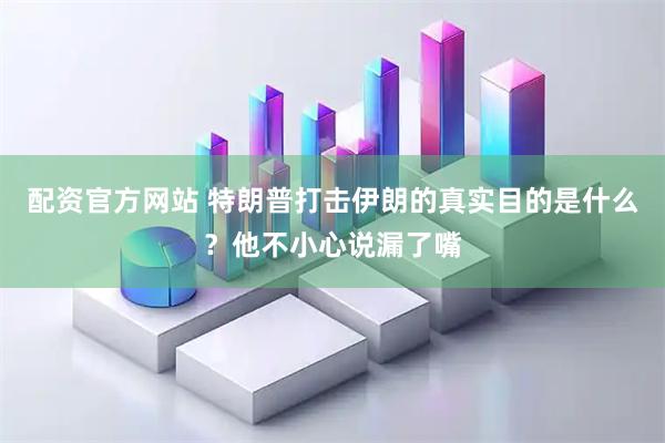 配资官方网站 特朗普打击伊朗的真实目的是什么？他不小心说漏了嘴