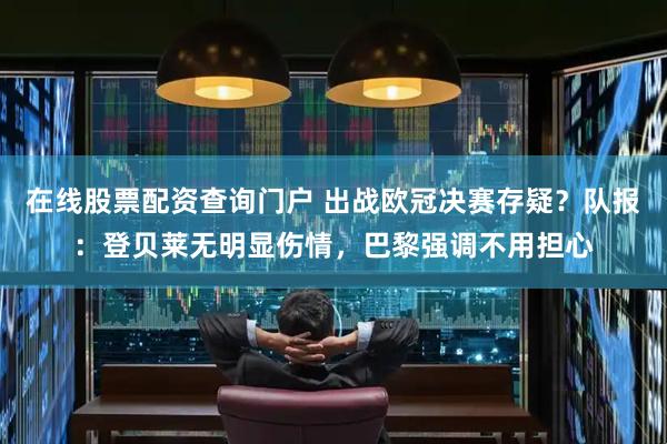 在线股票配资查询门户 出战欧冠决赛存疑？队报：登贝莱无明显伤情，巴黎强调不用担心