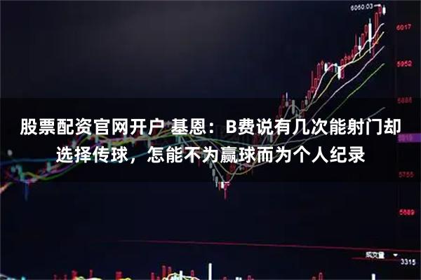股票配资官网开户 基恩：B费说有几次能射门却选择传球，怎能不为赢球而为个人纪录