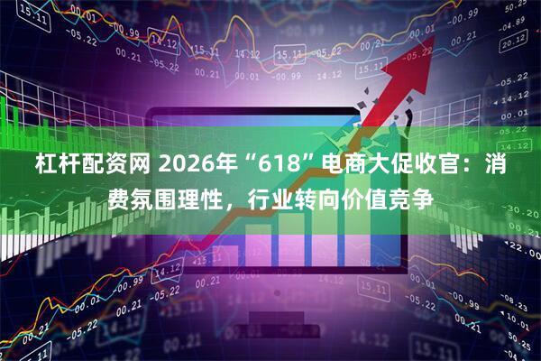 杠杆配资网 2026年“618”电商大促收官：消费氛围理性，行业转向价值竞争