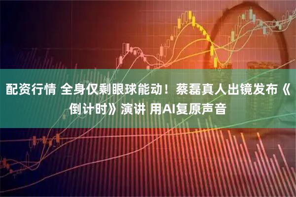 配资行情 全身仅剩眼球能动！蔡磊真人出镜发布《倒计时》演讲 用AI复原声音