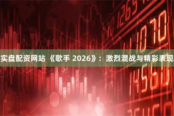 实盘配资网站 《歌手 2026》：激烈混战与精彩表现