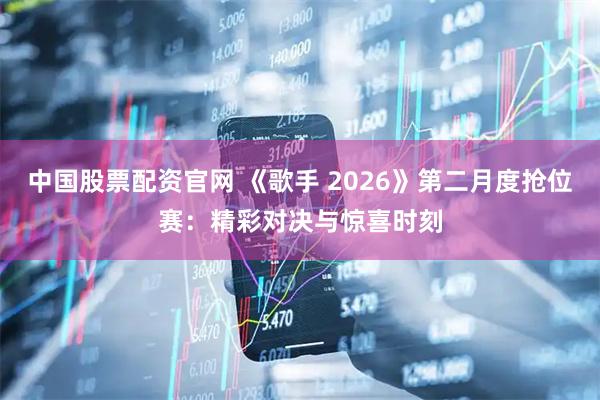 中国股票配资官网 《歌手 2026》第二月度抢位赛：精彩对决与惊喜时刻