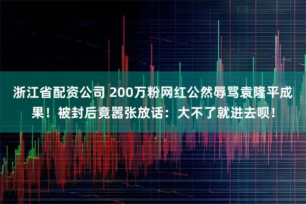 浙江省配资公司 200万粉网红公然辱骂袁隆平成果！被封后竟嚣张放话：大不了就进去呗！
