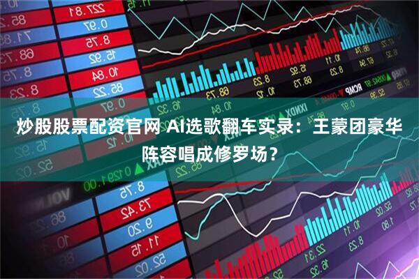 炒股股票配资官网 AI选歌翻车实录：王蒙团豪华阵容唱成修罗场？