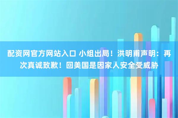 配资网官方网站入口 小组出局！洪明甫声明：再次真诚致歉！回美国是因家人安全受威胁