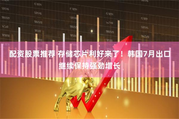 配资股票推荐 存储芯片利好来了！韩国7月出口继续保持强劲增长
