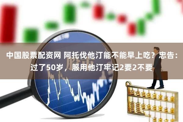 中国股票配资网 阿托伐他汀能不能早上吃？忠告：过了50岁，服用他汀牢记2要2不要