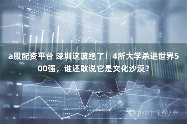 a股配资平台 深圳这波绝了！4所大学杀进世界500强，谁还敢说它是文化沙漠？