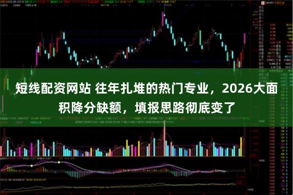 短线配资网站 往年扎堆的热门专业，2026大面积降分缺额，填报思路彻底变了