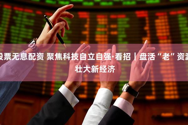 股票无息配资 聚焦科技自立自强·看招｜盘活“老”资源 壮大新经济