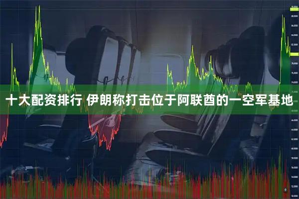 十大配资排行 伊朗称打击位于阿联酋的一空军基地